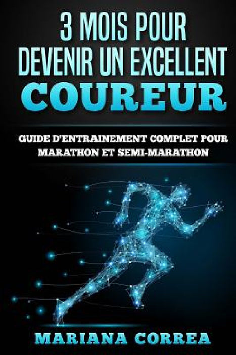 3 MOIS POUR DEVENIR Un EXCELLENT COUREUR: GUIDE D'ENTRAINEMENT COMPLET POUR MARATHON Et SEMI-MARATHON by Mariana Correa