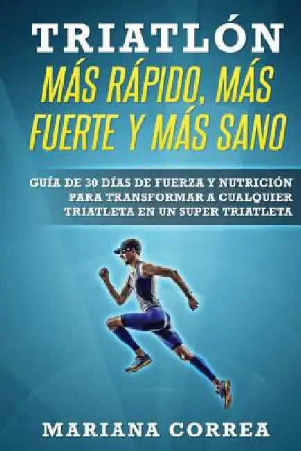 TRIATLON MAS RAPIDO, MAS FUERTE y MAS SANO: GUIA DE 30 DIAS De FUERZA Y NUTRICION PARA TRANSFORMAR A CUALQUIER TRIATLETA EN UN SUPER TRIATLETA by Correa, Mariana