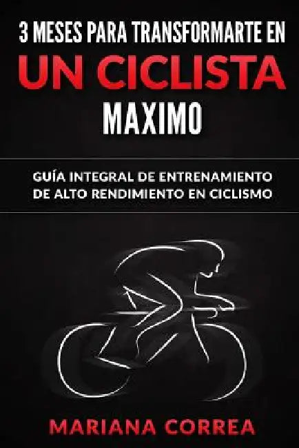 3 MESES PARA TRANSFORMARTE EN Un CICLISTA MAXIMO: GUIA INTEGRAL DE ENTRENAMIENTO De ALTO RENDIMIENTO EN CICLISMO by Mariana Correa