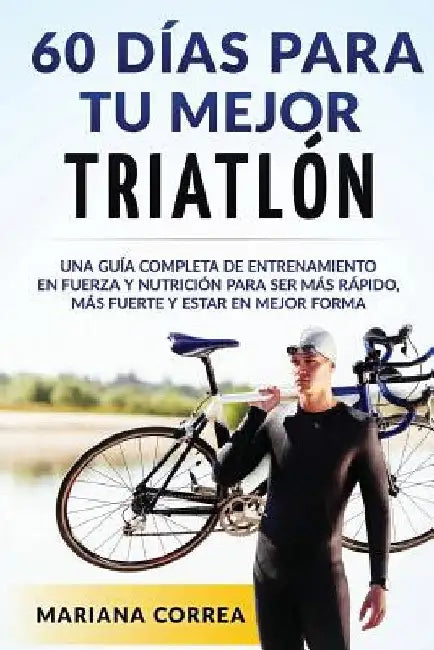60 DIAS PARA Tu MEJOR TRIATLON: UNA GUIA COMPLETA de Entrenamiento en Fuerza y Nutricion para ser Mas Rapido, Mas Fuerte y estar en Mejor Forma by Correa, Mariana
