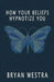 How Your Beliefs Hypnotize You by Bryan Westra