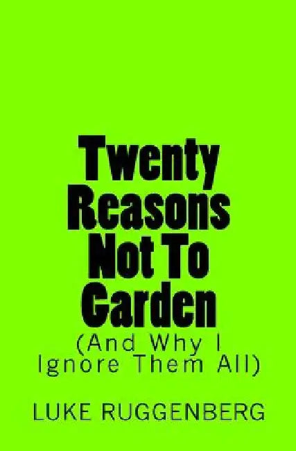 Twenty Reasons Not To Garden (And Why I Ignore Them All) by Luke Ruggenberg