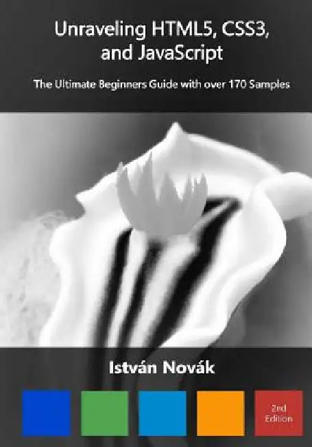 Unraveling HTML5, CSS3, and JavaScript (2nd): The Ultimate Beginners Guide with over 170 Samp by Istvan Novak