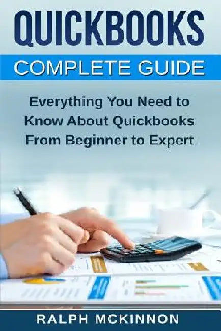 Quickbooks: The QuickBooks Complete Beginner's Guide - Learn Everything You Need To Know To Keep Your Books by Ralph McKinnon