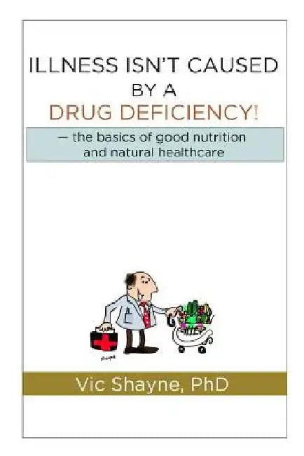 Illness Isn't Caused by a Drug Deficiency: the basics of good nutrition & natural healthcare by Vic Shayne Phd