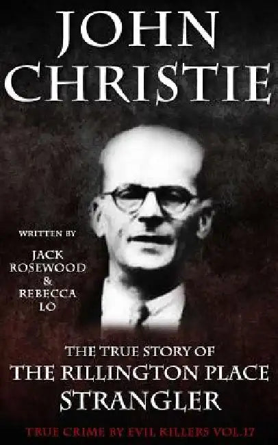 John Christie: The True Story of The Rillington Place Strangler: Historical Serial Killers and Murderers by Rebecca Lo