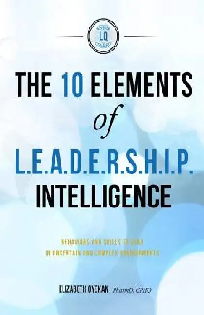The Ten Elements of L.E.A.D.E.R.S.H.I.P. Intelligence: Behaviors and Skills to Lead in Uncertain and Complex Business Environments by Karen M. Pitcavage