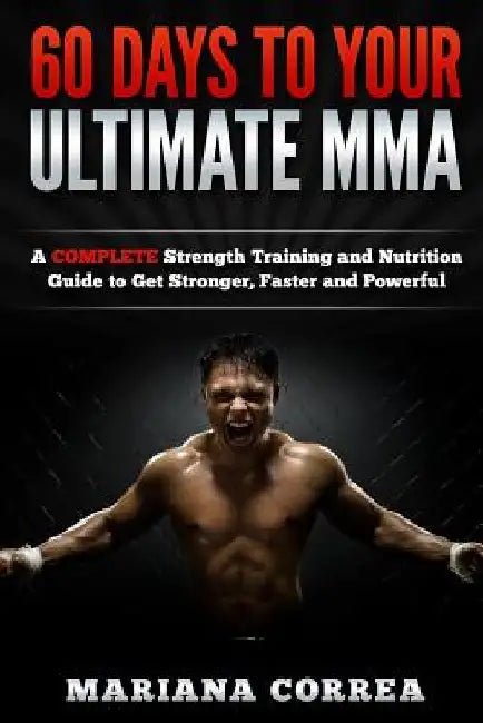 60 DAYS To YOUR ULTIMATE MMA: A COMPLETE Strength Training and Nutrition Guide to Get Stronger, Faster and Powerful by Mariana Correa