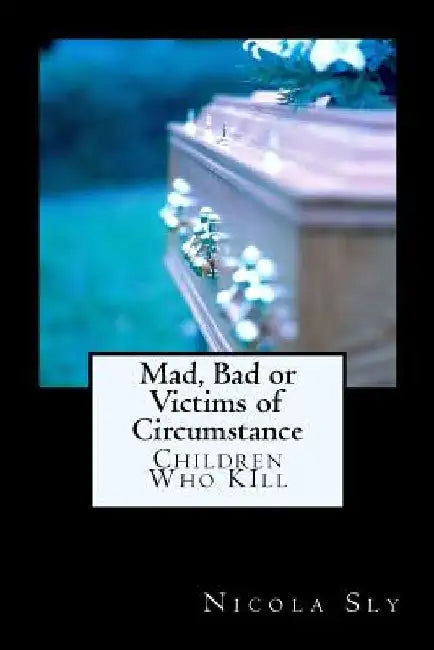 Mad, Bad or Victims of Circumstance: Children Who KIll by Nicola L. Sly