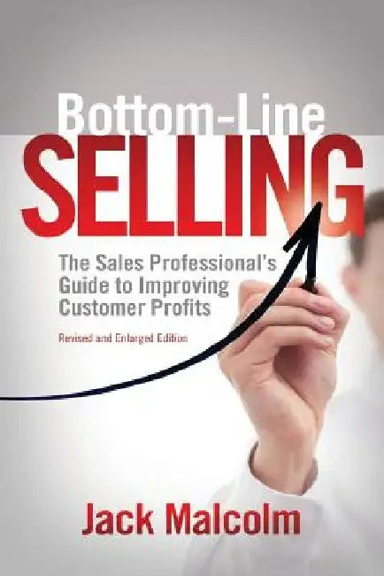 Bottom Line Selling: The Sales Professional's Guide to Improving Customer Profits by Jack Malcolm