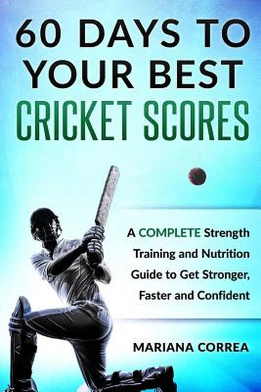 60 Days to Your Best Cricket Scores: A Complete Strength Training and Nutrition Guide to Get Strong by Correa, Mariana