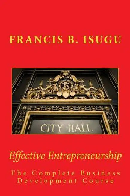 Effective Entrepreneurship: The Complete Business Development Course by Francis B. Isugu B. Phil