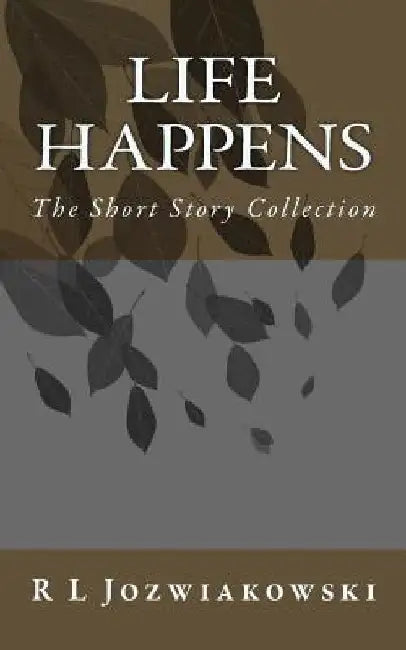 Life Happens: The Short Story Collection by R. L. Jozwiakowski