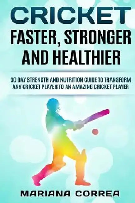 CRICKET FASTER, STRONGER And HEALTHIER: 30 DAY STRENGTH AND NUTRITION GUIDE TO TRANSFORM ANY CRICKET PLAYER To AN AMAZING CRICKET PLAYER by Mariana Correa
