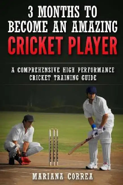 3 MONTHS TO BECOME An AMAZING CRICKET PLAYER: a COMPREHENSIVE HIGH PERFORMANCE CRICKET TRAINING GUIDE by Mariana Correa