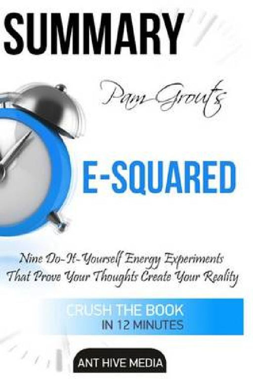 Pam Grout'S E-Squared: Nine Do-It-Yourself Energy Experiments That Prove Your Thoughts Create Your Reality Summary by Ant Hive Media