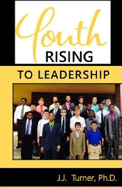 Youth Rising To Leadership: Preparing Today's Youth For Leadership Tomorrow by J. J. Turner