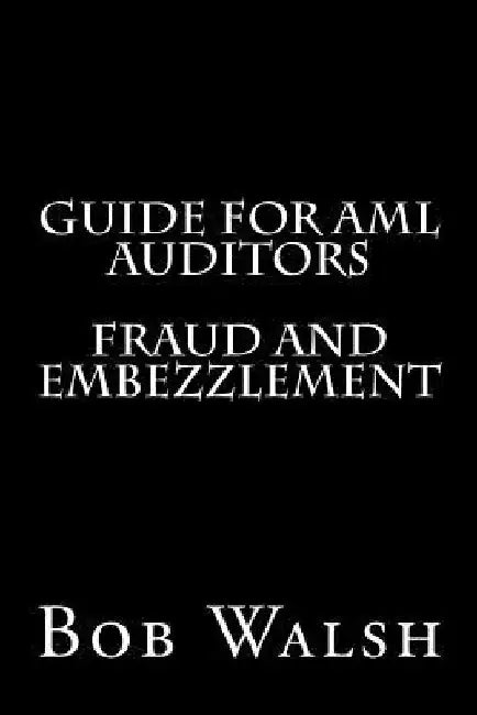 Guide for AML Auditors - Fraud and Embezzlement by Bob Walsh