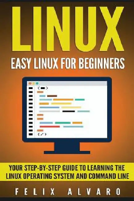 Linux: Easy Linux For Beginners, Your Step-By-Step Guide To Learning The Linux Operating System And Command Line by Felix Alvaro