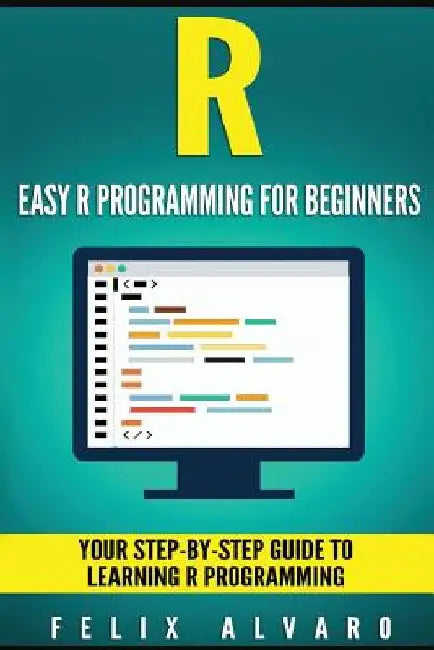 R: Easy R Programming for Beginners, Your Step-By-Step Guide To Learning R Progr by Felix Alvaro