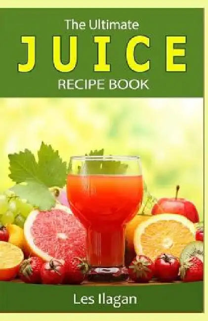 The Ultimate JUICE RECIPE Book by Les Ilagan
