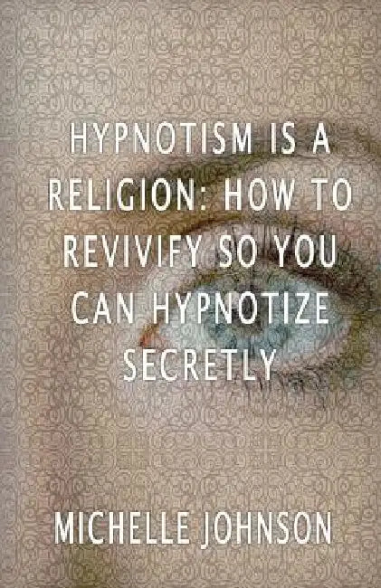 Hypnotism Is A Religion: How To Revivify So You Can Hypnotize Secretly by Michelle Johnson