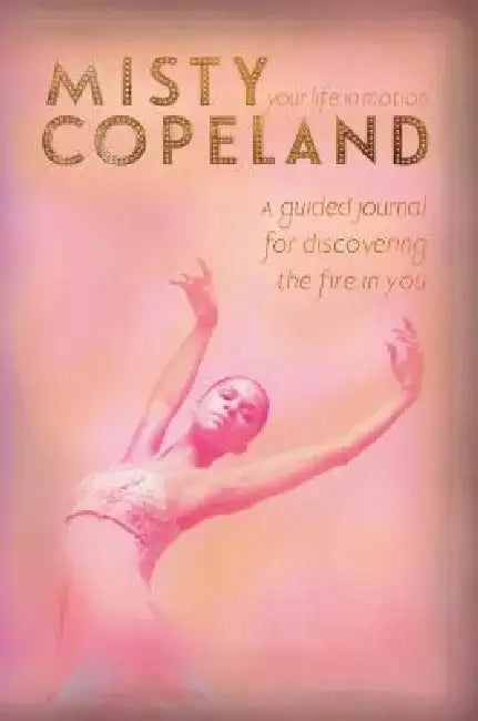 Your Life in Motion: A Guided Journal for Discovering the Fire in You by Misty Copeland