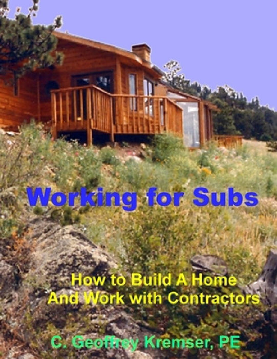 Working for Subs: How to Build A Home And Work with Contractors by C. Geoffrey Kremser Pe