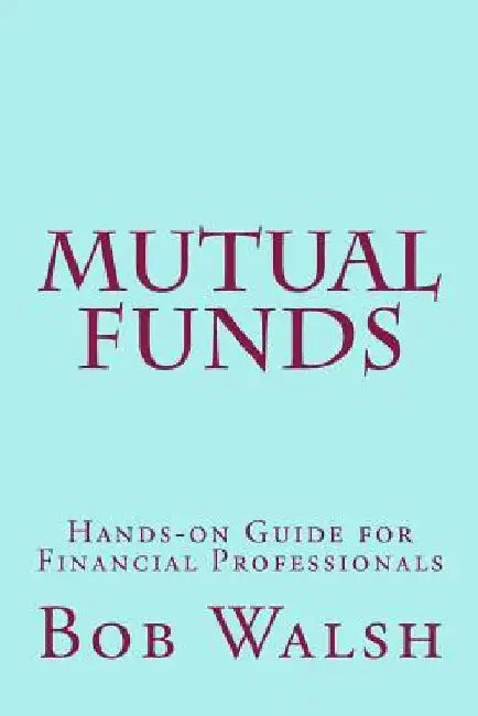 Mutual Funds: Hands-on Guide for Financial Professionals by Bob Walsh