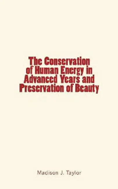 The Conservation of Human Energy in Advanced Years and Preservation of Beauty by Madison J. Taylor