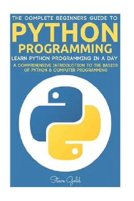 Python: Python Programming: Learn Python Programming In A Day - A Comprehensive Introduction To The Basics Of Python & Computer Programming by Steve Gold