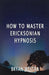 How To Master Ericksonian Hypnosis by Bryan Westra