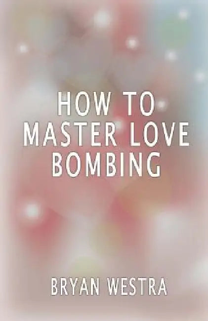 How To Master Love Bombing by Bryan Westra
