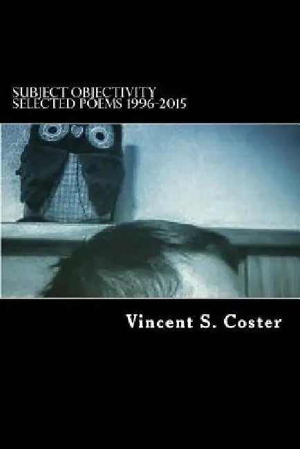 Subject Objectivity: Selected Poems 1996-2015 by Vincent S. Coster