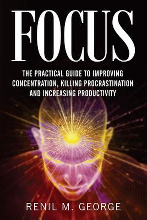 Focus: The Practical Guide to Improving Your Mental Concentration, Killing Procrastination... by R. M. George