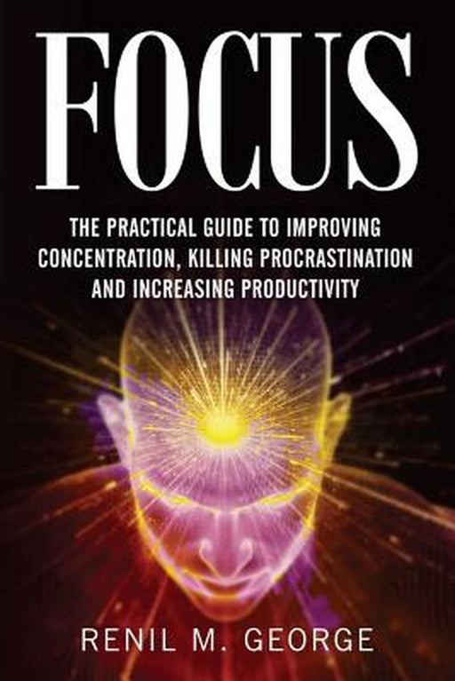 Focus: The Practical Guide to Improving Your Mental Concentration, Killing Procrastination... by R. M. George