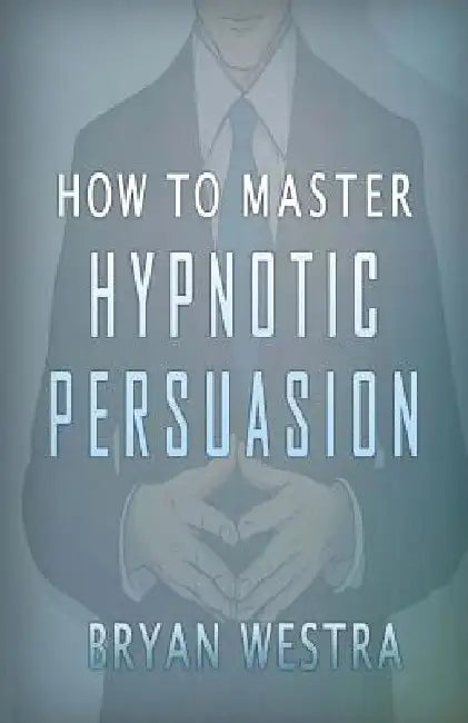 How To Master Hypnotic Persuasion by Bryan Westra