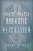 How To Master Hypnotic Persuasion by Bryan Westra