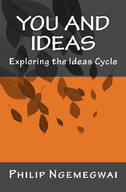 You and Ideas: Exploring the Ideas Cycle by Philip Ngemegwai