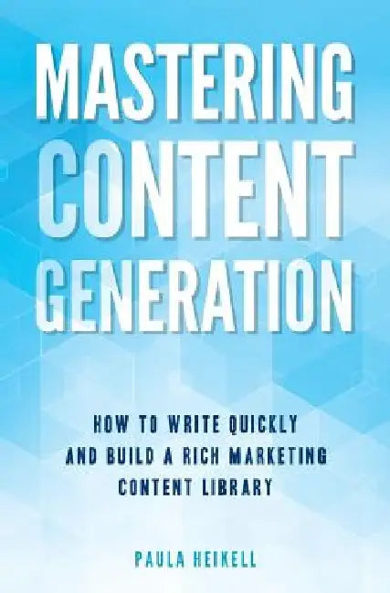 Mastering Content Generation: How to Write Quickly and Build a Rich Marketing Content Library by Paula Heikell
