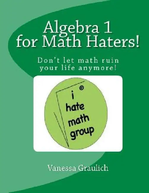 Algebra 1 for Math Haters!: A quick reference book for students taking algebra 1 by Vanessa Graulich