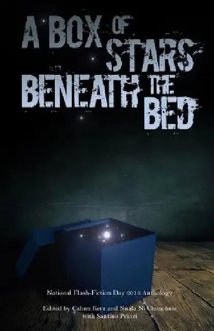 A Box of Stars Beneath the Bed: 2016 National Flash-Fiction Day Anthology by Calum Kerr