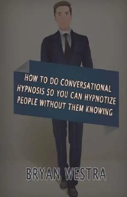 How To Do Conversational Hypnosis: So You Can Hypnotize People Without Them Knowing by Bryan Westra