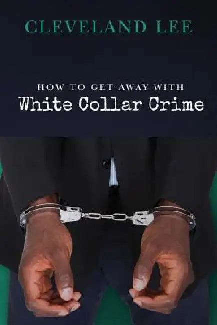 How to Get Away With White Collar Crime by Cleveland Lee