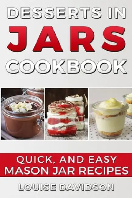 Desserts in Jars Cookbook: Quick and Easy Mason Jar Recipes by Louise Davidson
