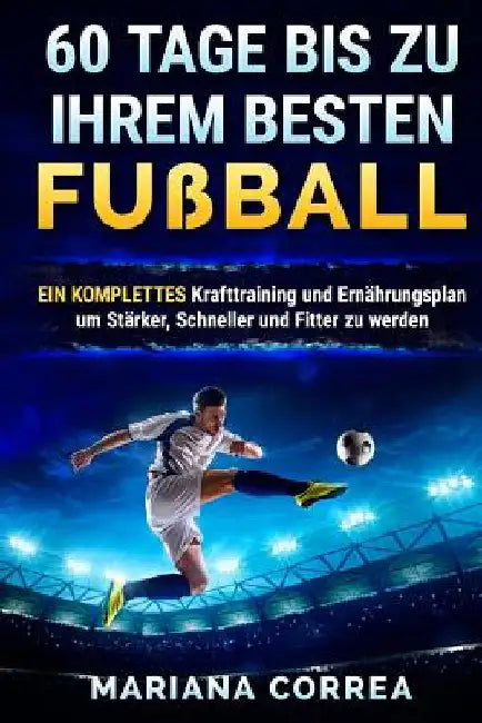 60 TAGE BIS Zu IHREM BESTEN FUSSBALL: EINE KOMPLETTE Krafttraining und Ernahrungsplan um Starker, Schneller und Fitter zu Werden by Correa, Mariana