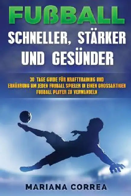 FUSSBALL SCHNELLER, STARKER Und GESUNDER: 30 TAGE GUIDE FUR KRAFTTRAINING UND ERNAHRUNG UM JEDEN FUSSBALLSPIELER IN EINEN ULTIMATIVEN FUSSBALLSPIELER by Correa, Mariana