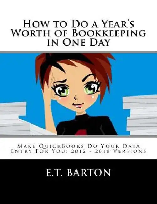How to Do a Year's Worth of Bookkeeping in One Day: Make QuickBooks Do Your Data Entry For You: 2012 - 2018 Versions by E. T. Barton