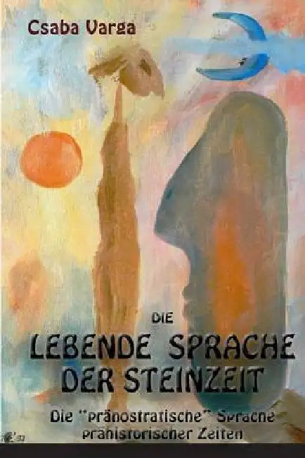 Die lebende Sprache der Steinzeit: Die "pränostratische" Sprache prähistorischer Zeiten by Varga, Csaba