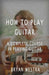 How To Play Guitar: A Complete Course In Playing Guitar by Bryan Westra